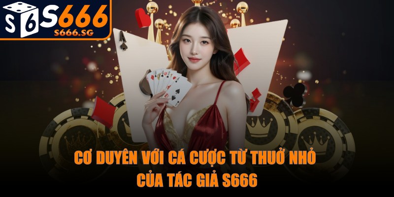 S666 - Trang Chủ - s666 co duyen tac gia Cơ duyên với cá cược từ thuở nhỏ của tác giả S666